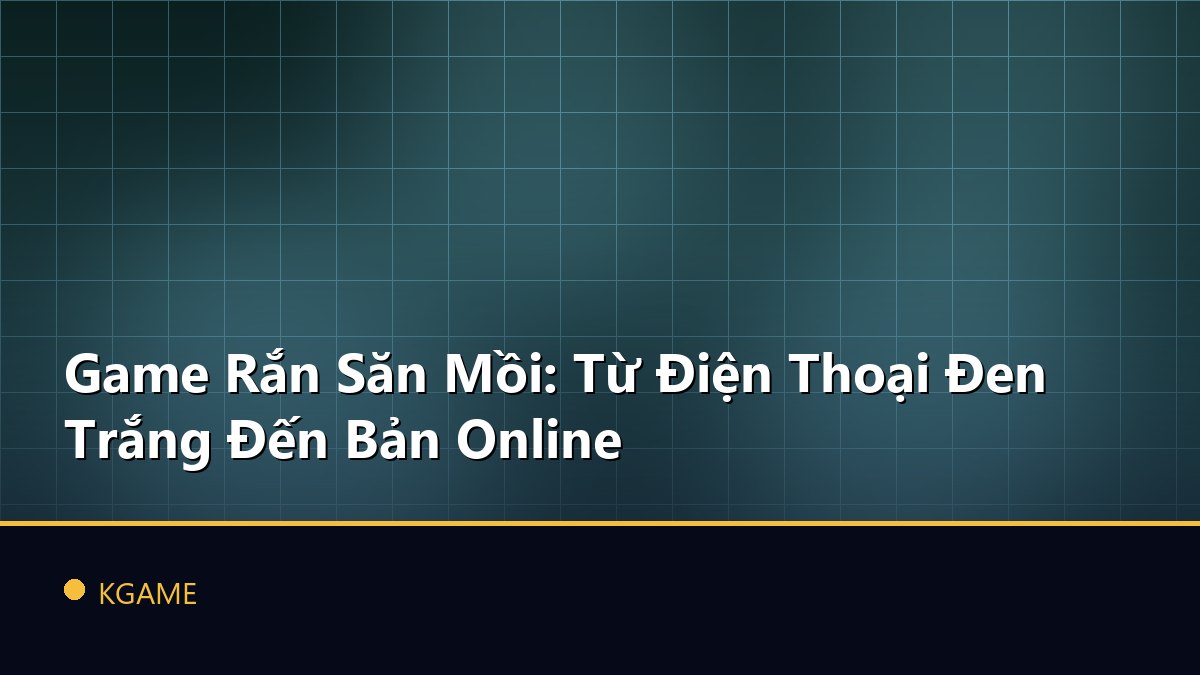Game Rắn Săn Mồi: Từ Điện Thoại Đen Trắng Đến Bản Online