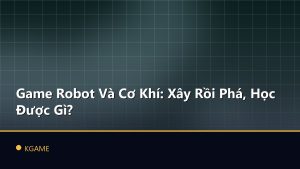 Game Robot Và Cơ Khí: Xây Rồi Phá, Học Được Gì?