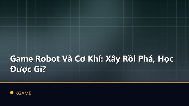Game Robot Và Cơ Khí: Xây Rồi Phá, Học Được Gì?