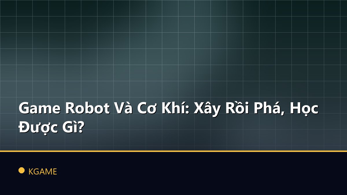 Game Robot Và Cơ Khí: Xây Rồi Phá, Học Được Gì?