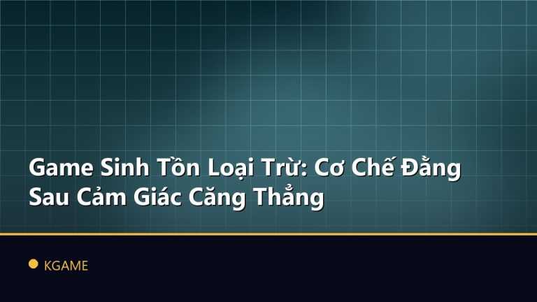 Game Sinh Tồn Loại Trừ: Cơ Chế Đằng Sau Cảm Giác Căng Thẳng