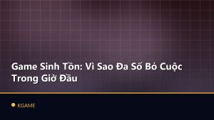 Game Sinh Tồn: Vì Sao Đa Số Bỏ Cuộc Trong Giờ Đầu