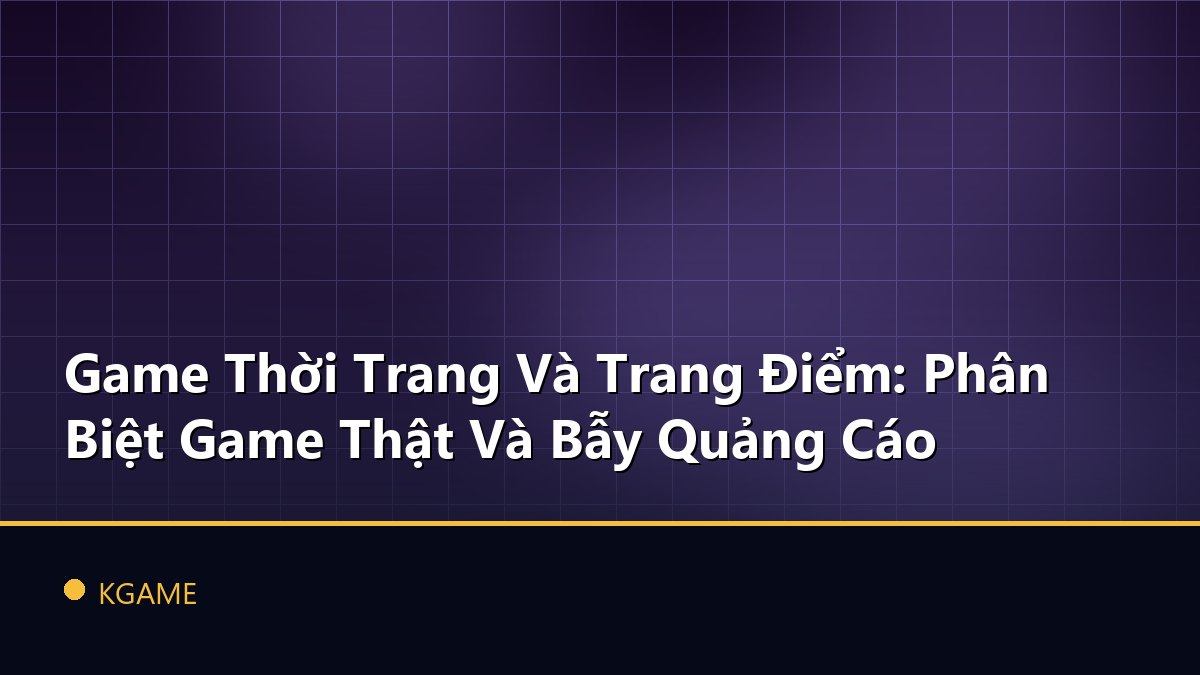 Game Thời Trang Và Trang Điểm: Phân Biệt Game Thật Và Bẫy Quảng Cáo