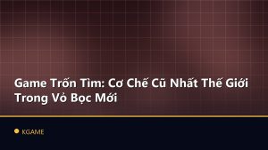 Game Trốn Tìm: Cơ Chế Cũ Nhất Thế Giới Trong Vỏ Bọc Mới
