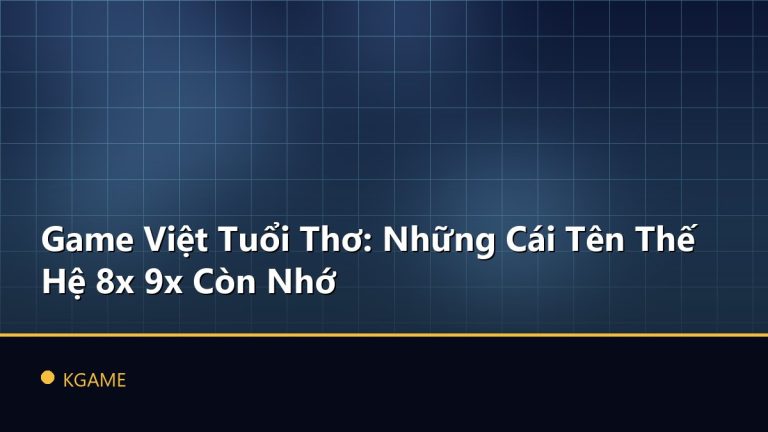 Game Việt Tuổi Thơ: Những Cái Tên Thế Hệ 8x 9x Còn Nhớ