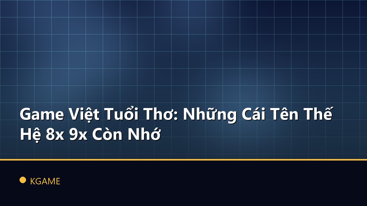 Game Việt Tuổi Thơ: Những Cái Tên Thế Hệ 8x 9x Còn Nhớ
