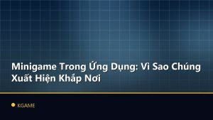 Minigame Trong Ứng Dụng: Vì Sao Chúng Xuất Hiện Khắp Nơi