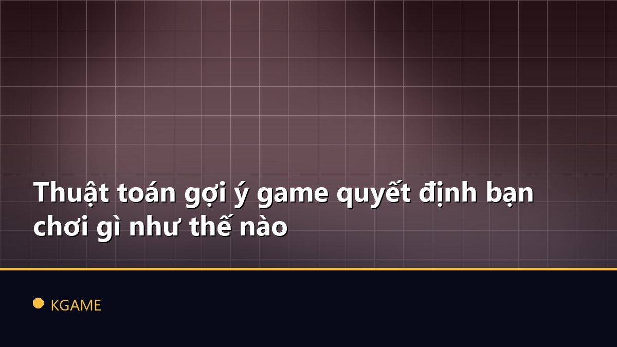 Thuật toán gợi ý game quyết định bạn chơi gì như thế nào
