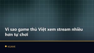 Vì sao game thủ Việt xem stream nhiều hơn tự chơi