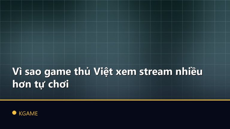 Vì sao game thủ Việt xem stream nhiều hơn tự chơi