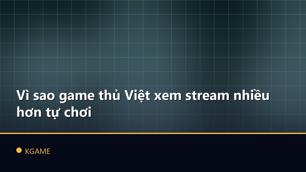 Vì sao game thủ Việt xem stream nhiều hơn tự chơi
