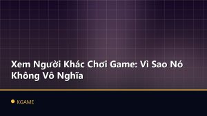 Xem Người Khác Chơi Game: Vì Sao Nó Không Vô Nghĩa
