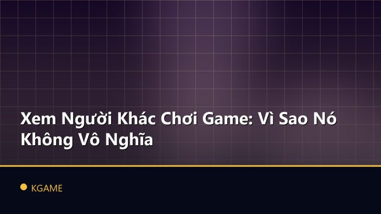 Xem Người Khác Chơi Game: Vì Sao Nó Không Vô Nghĩa