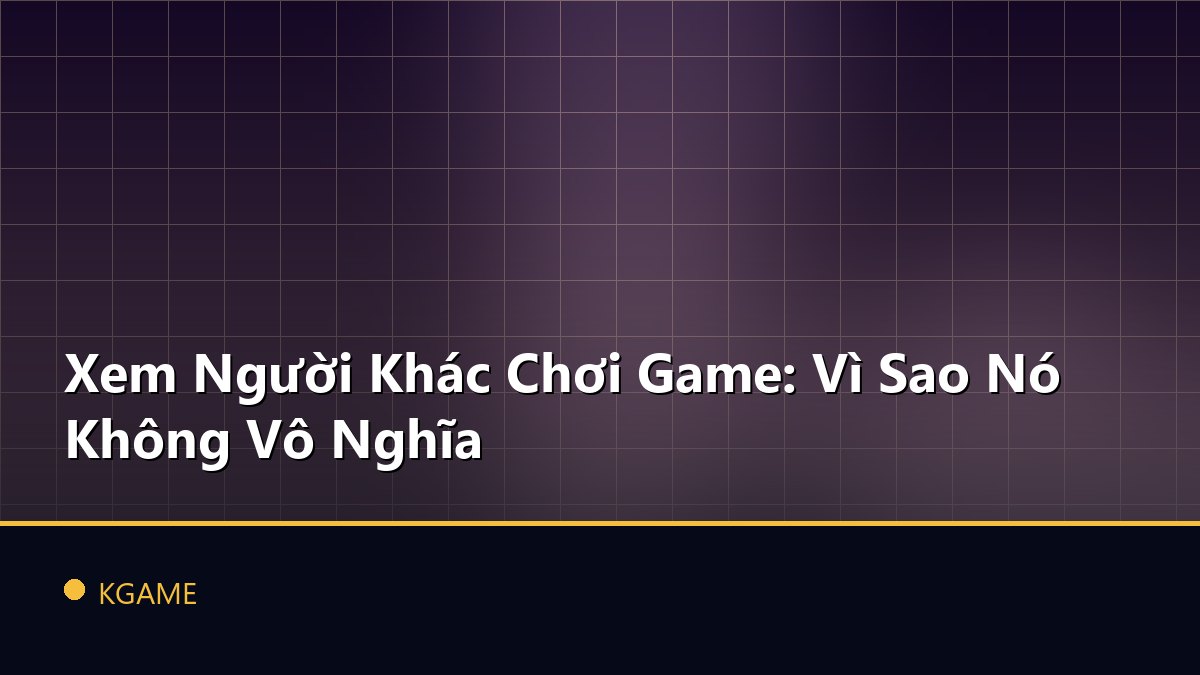 Xem Người Khác Chơi Game: Vì Sao Nó Không Vô Nghĩa