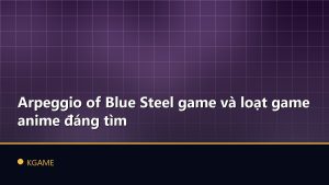 Arpeggio of Blue Steel game và loạt game anime đáng tìm