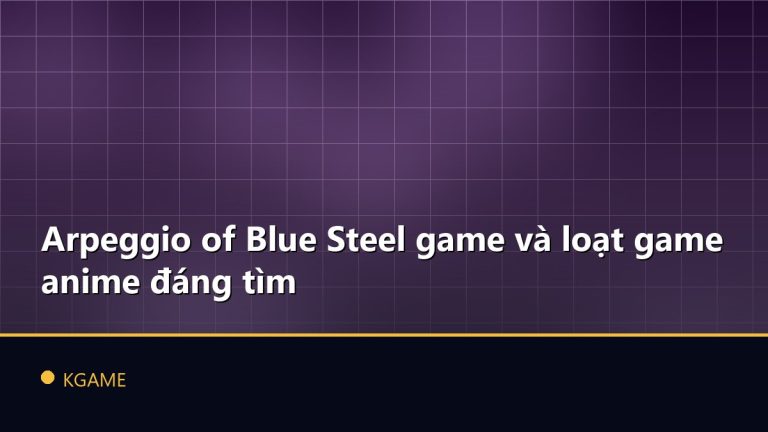 Arpeggio of Blue Steel game và loạt game anime đáng tìm