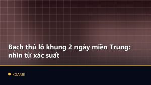 Bạch thủ lô khung 2 ngày miền Trung: nhìn từ xác suất