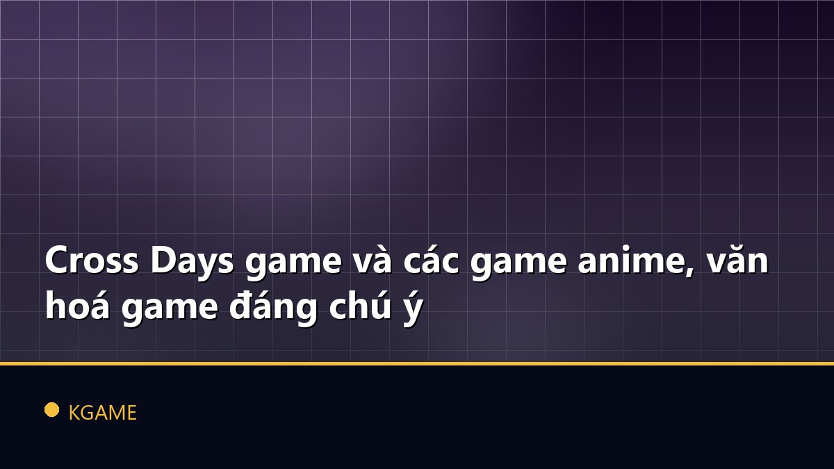 Cross Days game và các game anime, văn hoá game đáng chú ý