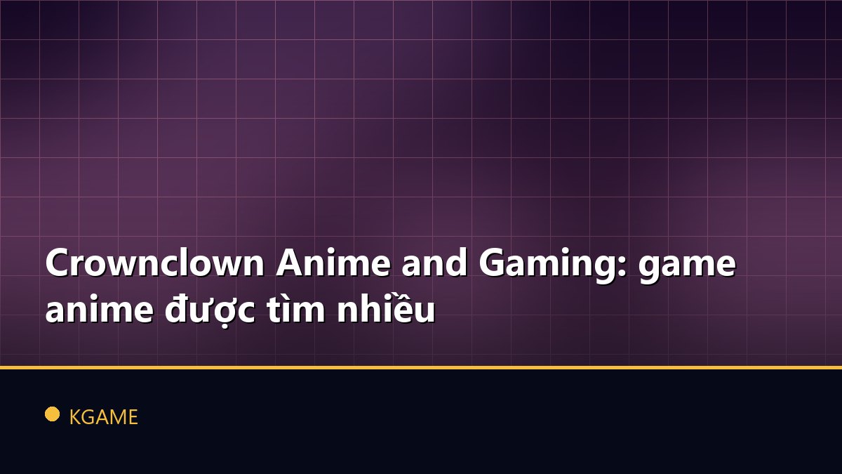 Crownclown Anime and Gaming: game anime được tìm nhiều
