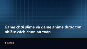 Game chơi slime và game anime được tìm nhiều: cách chọn an toàn