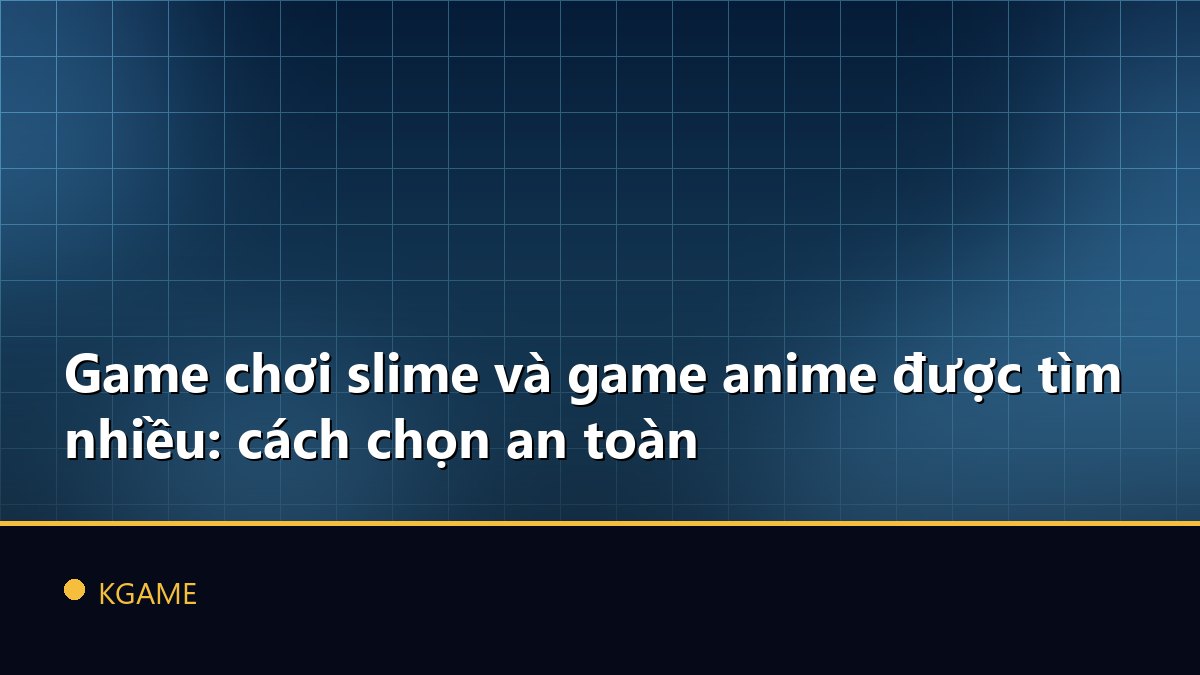 Game chơi slime và game anime được tìm nhiều: cách chọn an toàn