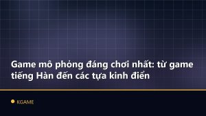 Game mô phỏng đáng chơi nhất: từ game tiếng Hàn đến các tựa kinh điển