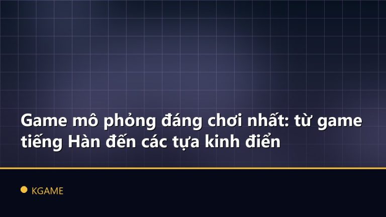 Game mô phỏng đáng chơi nhất: từ game tiếng Hàn đến các tựa kinh điển