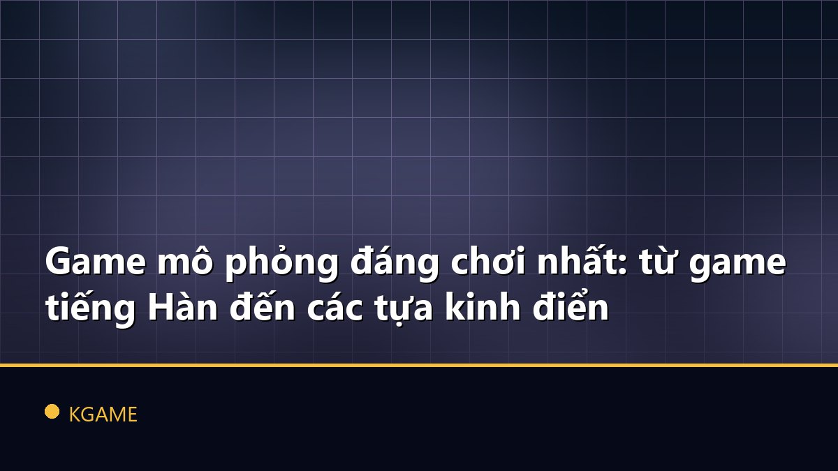Game mô phỏng đáng chơi nhất: từ game tiếng Hàn đến các tựa kinh điển