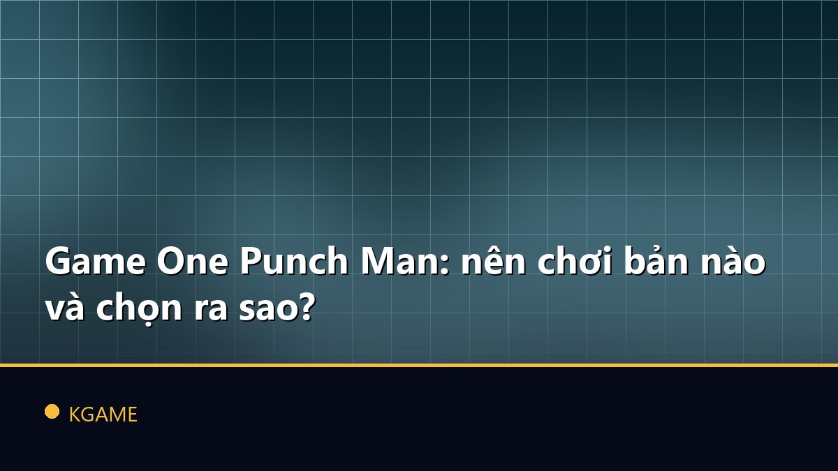 Game One Punch Man: nên chơi bản nào và chọn ra sao?