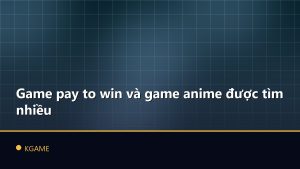 Game pay to win và game anime được tìm nhiều