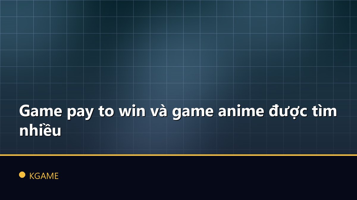 Game pay to win và game anime được tìm nhiều