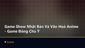 Game Show Nhật Bản Và Văn Hoá Anime - Game Đáng Chú Ý