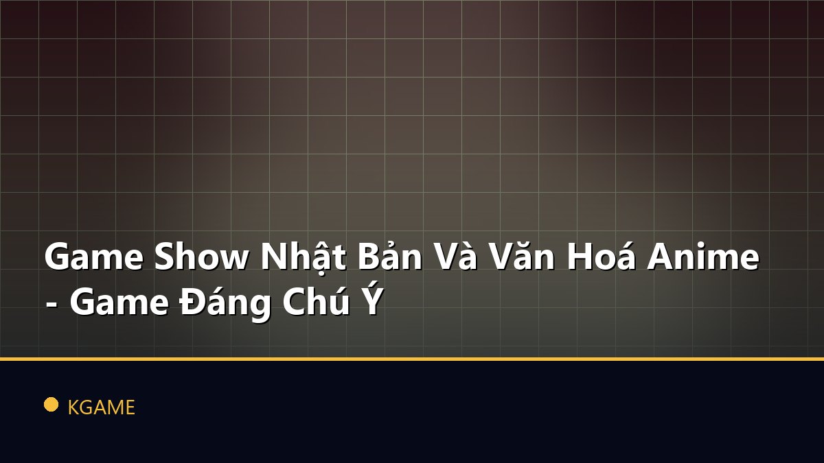 Game Show Nhật Bản Và Văn Hoá Anime - Game Đáng Chú Ý