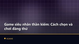 Game siêu nhân thần kiếm: Cách chọn và chơi đáng thử