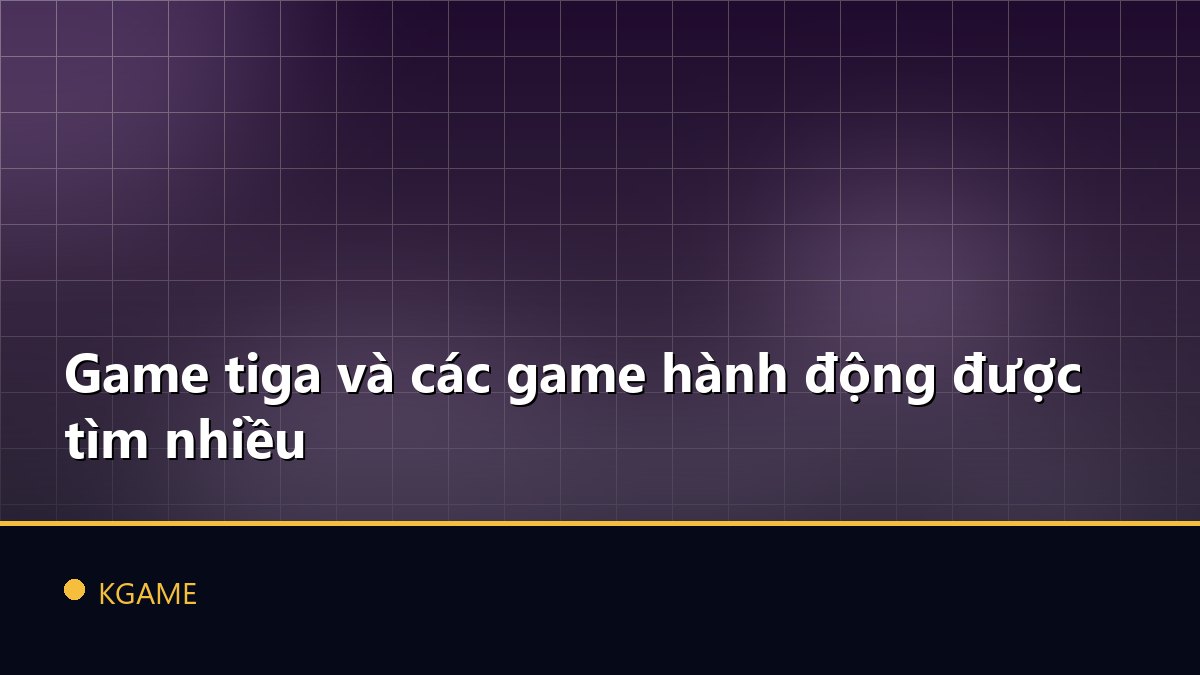 Game tiga và các game hành động được tìm nhiều