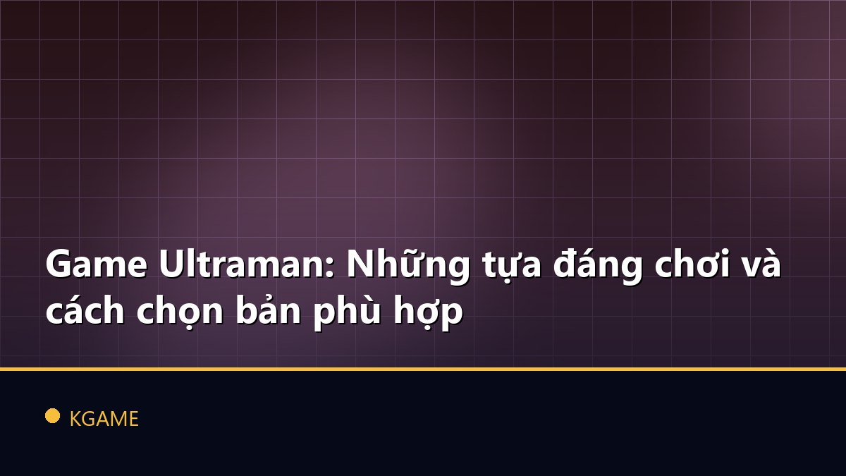 Game Ultraman: Những tựa đáng chơi và cách chọn bản phù hợp