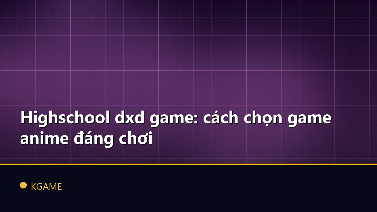 Highschool dxd game: cách chọn game anime đáng chơi