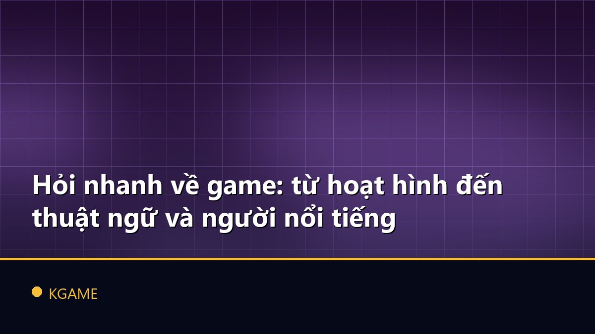 Hỏi nhanh về game: từ hoạt hình đến thuật ngữ và người nổi tiếng