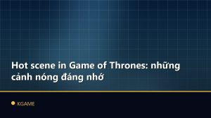 Hot scene in Game of Thrones: những cảnh nóng đáng nhớ