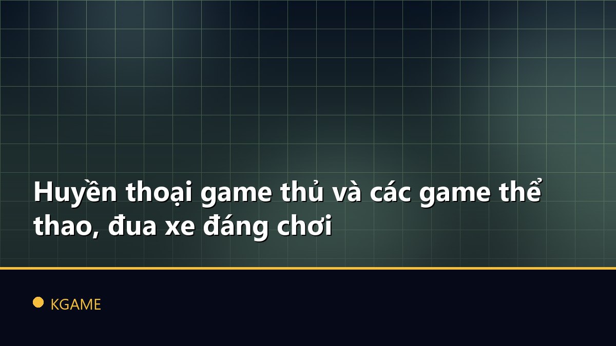 Huyền thoại game thủ và các game thể thao, đua xe đáng chơi