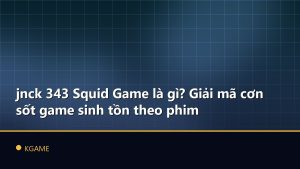 jnck 343 Squid Game là gì? Giải mã cơn sốt game sinh tồn theo phim