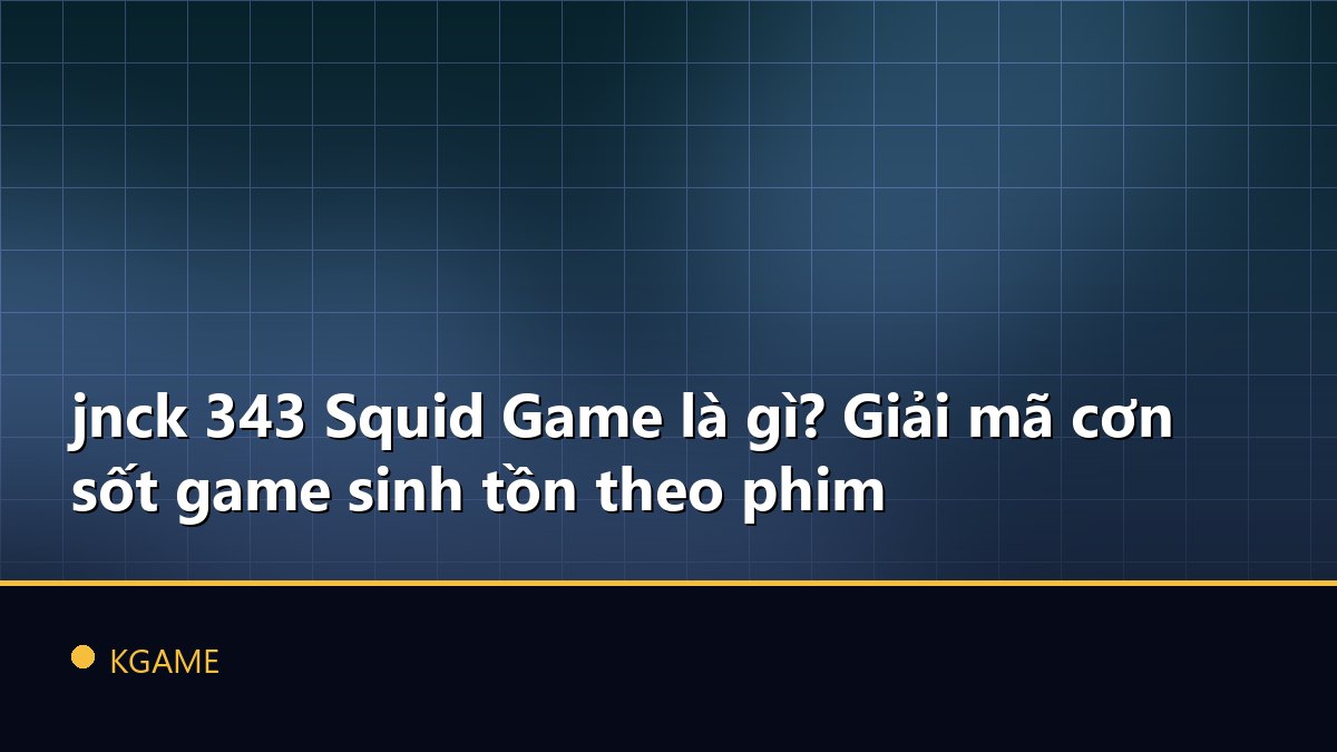 jnck 343 Squid Game là gì? Giải mã cơn sốt game sinh tồn theo phim