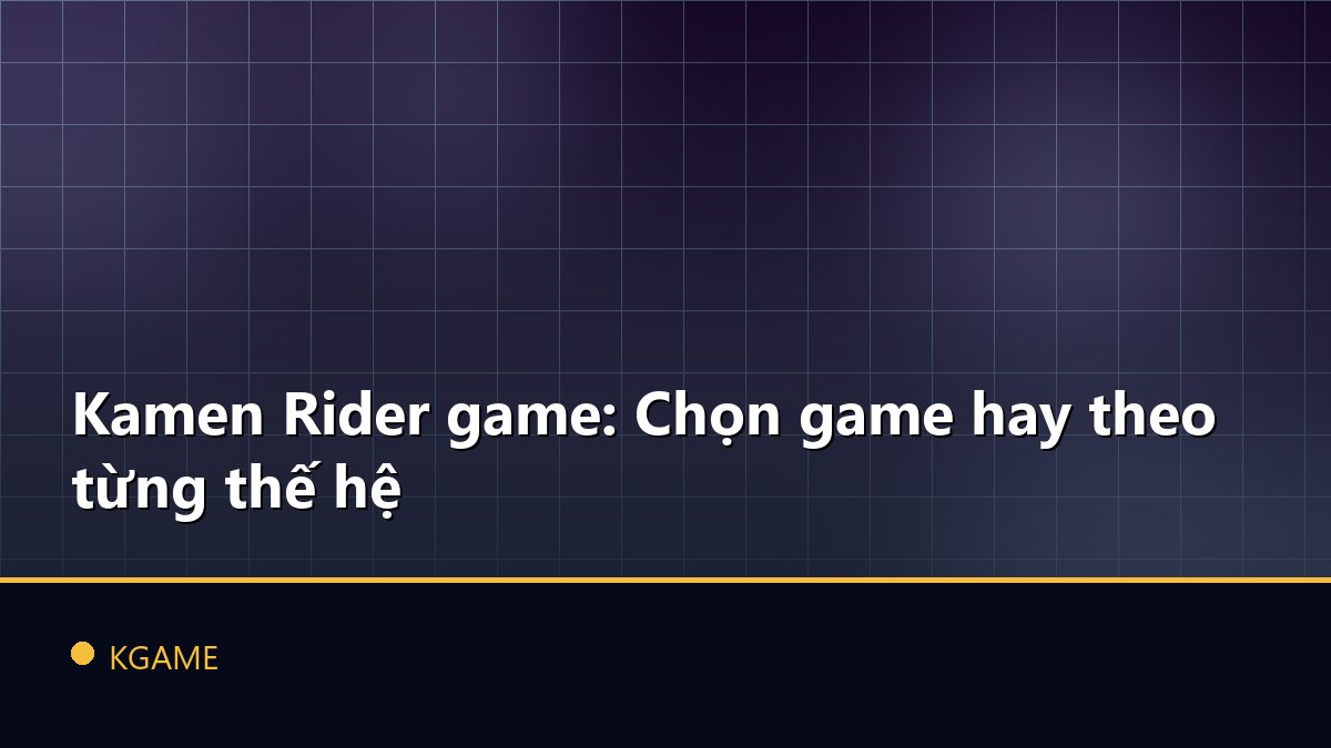 Kamen Rider game: Chọn game hay theo từng thế hệ