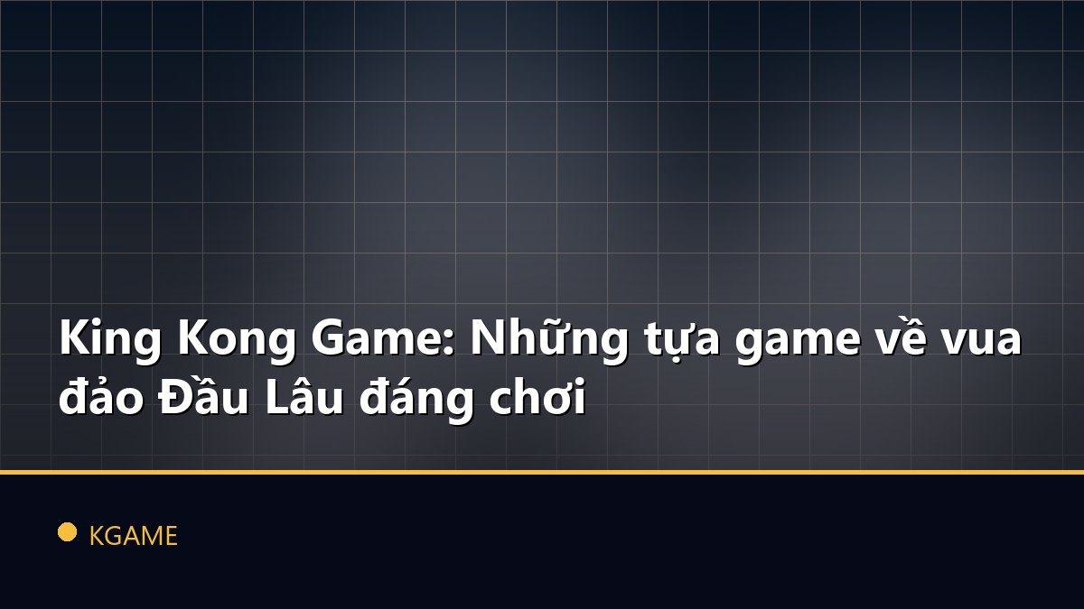 King Kong Game: Những tựa game về vua đảo Đầu Lâu đáng chơi