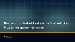 Kuroko no Basket Last Game Vietsub: Cốt truyện và game liên quan