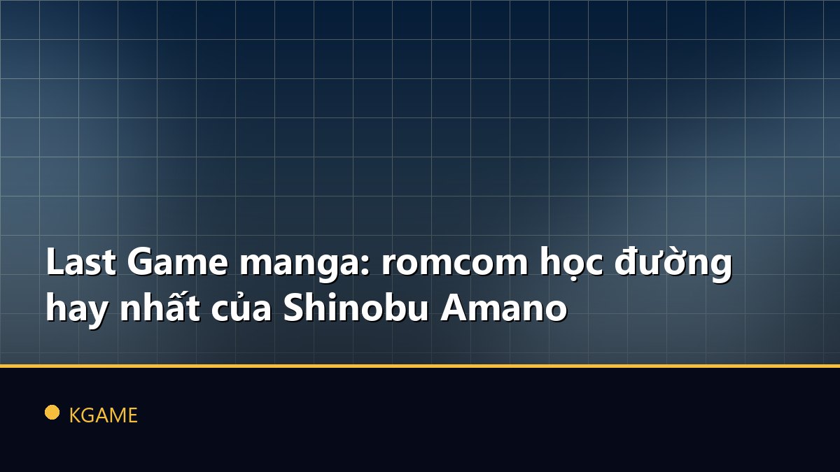 Last Game manga: romcom học đường hay nhất của Shinobu Amano