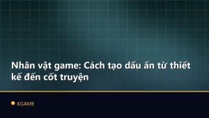 Nhân vật game: Cách tạo dấu ấn từ thiết kế đến cốt truyện