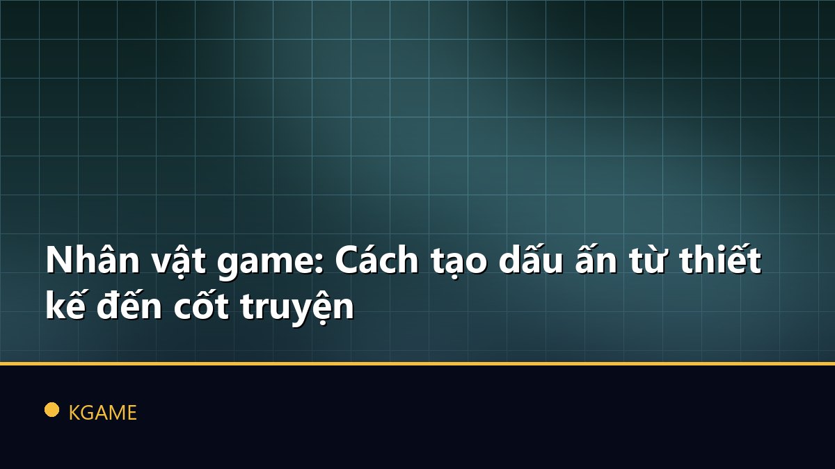 Nhân vật game: Cách tạo dấu ấn từ thiết kế đến cốt truyện