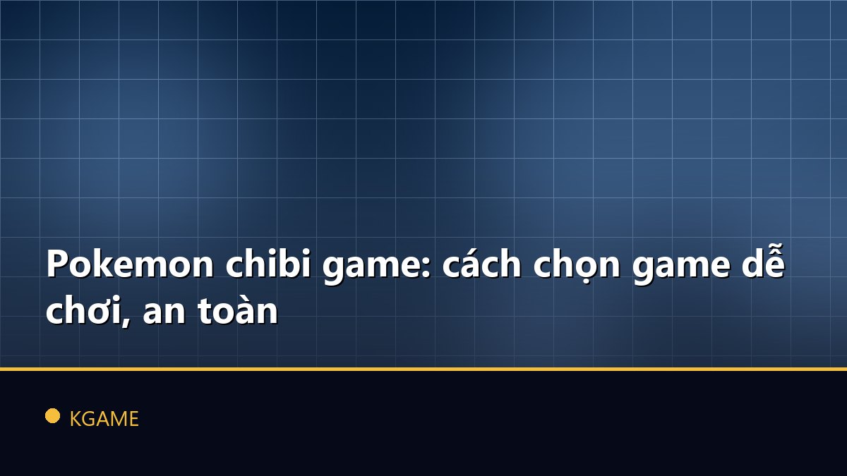 Pokemon chibi game: cách chọn game dễ chơi, an toàn