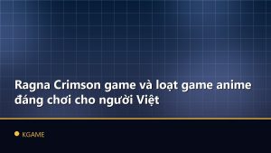 Ragna Crimson game và loạt game anime đáng chơi cho người Việt